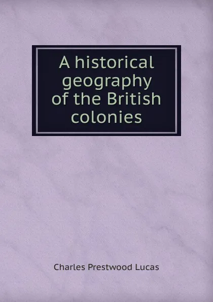 Обложка книги A historical geography of the British colonies, Charles Prestwood Lucas