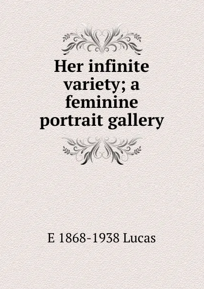 Обложка книги Her infinite variety; a feminine portrait gallery, E. V. Lucas