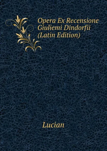 Обложка книги Opera Ex Recensione Giuliemi Dindorfii (Latin Edition), Lucian