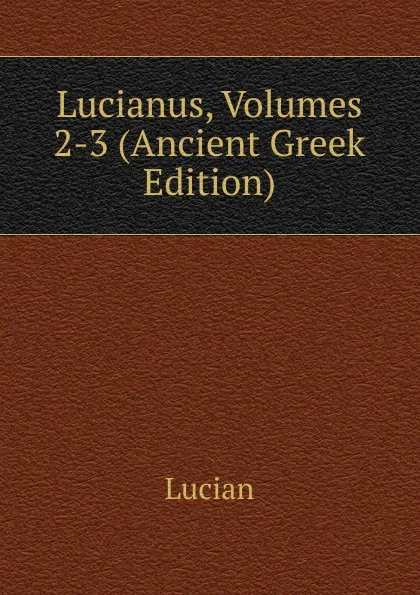 Обложка книги Lucianus, Volumes 2-3 (Ancient Greek Edition), Lucian