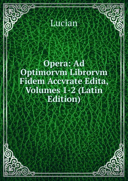 Обложка книги Opera: Ad Optimorvm Librorvm Fidem Accvrate Edita, Volumes 1-2 (Latin Edition), Lucian