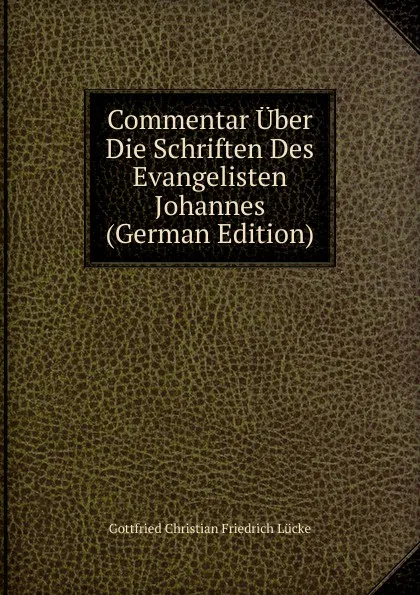 Обложка книги Commentar Uber Die Schriften Des Evangelisten Johannes (German Edition), Gottfried Christian Friedrich Lücke