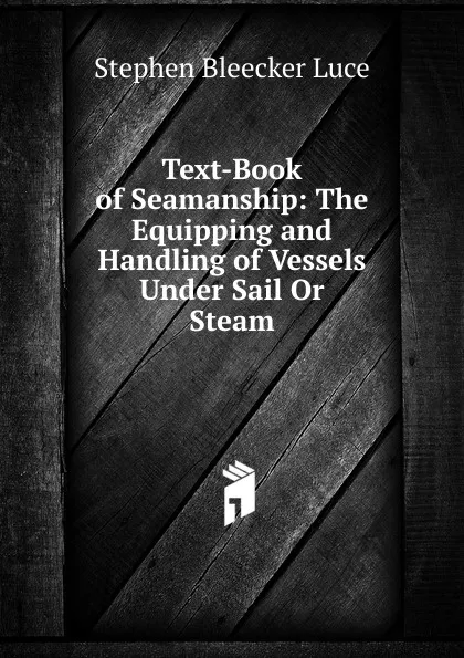 Обложка книги Text-Book of Seamanship: The Equipping and Handling of Vessels Under Sail Or Steam, Stephen Bleecker Luce