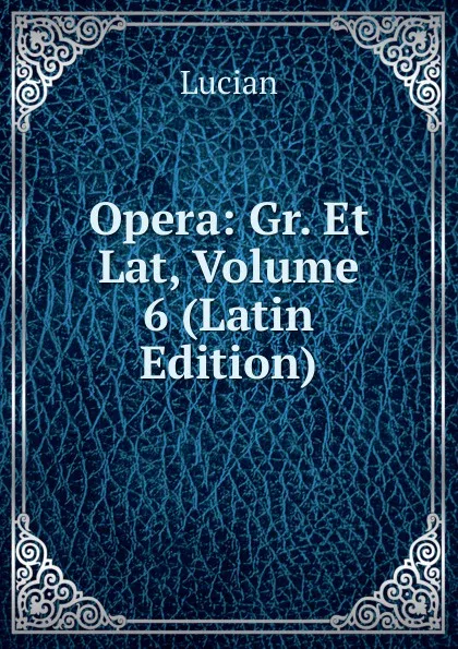 Обложка книги Opera: Gr. Et Lat, Volume 6 (Latin Edition), Lucian