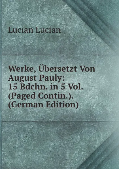 Обложка книги Werke, Ubersetzt Von August Pauly: 15 Bdchn. in 5 Vol. (Paged Contin.). (German Edition), Lucian Lucian