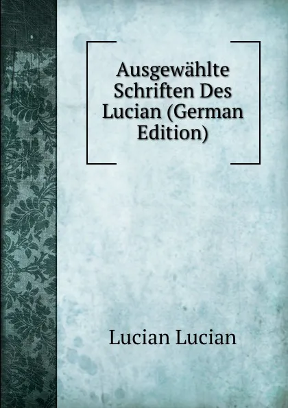 Обложка книги Ausgewahlte Schriften Des Lucian (German Edition), Lucian Lucian