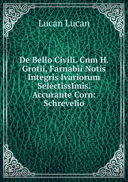 Обложка книги De Bello Civili. Cnm H. Grotii, Farnabii Notis Integris Ivariorum SelectissImis. Accurante Corn: Schrevelio, Lucan Lucan