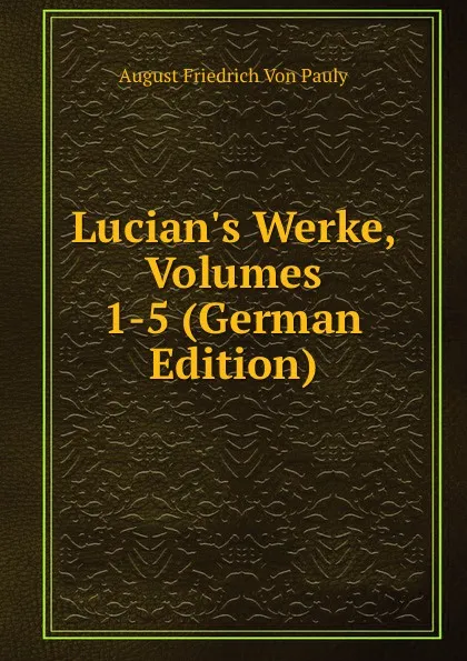 Обложка книги Lucian.s Werke, Volumes 1-5 (German Edition), August Friedrich Von Pauly