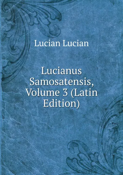 Обложка книги Lucianus Samosatensis, Volume 3 (Latin Edition), Lucian Lucian