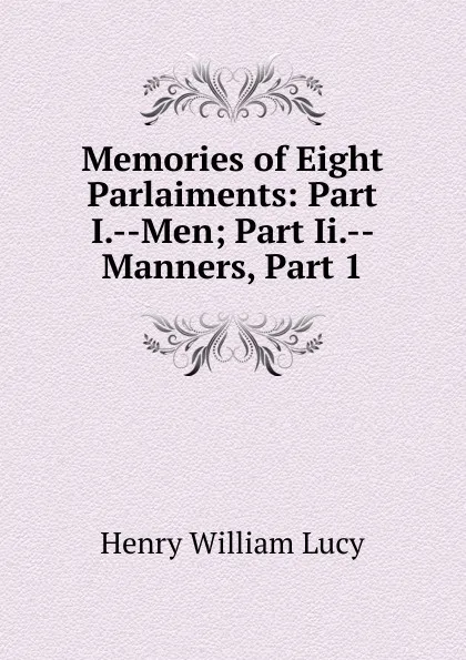 Обложка книги Memories of Eight Parlaiments: Part I.--Men; Part Ii.-- Manners, Part 1, Henry William Lucy