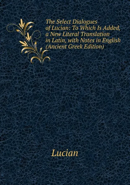 Обложка книги The Select Dialogues of Lucian: To Which Is Added, a New Literal Translation in Latin, with Notes in English (Ancient Greek Edition), Lucian