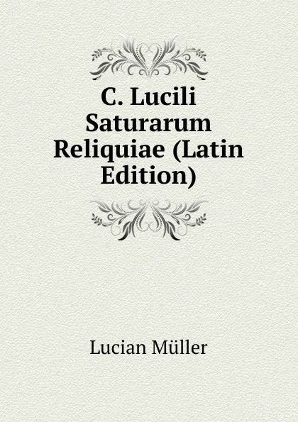 Обложка книги C. Lucili Saturarum Reliquiae (Latin Edition), Müller Lucian