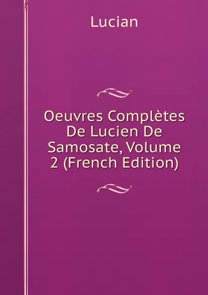 Обложка книги Oeuvres Completes De Lucien De Samosate, Volume 2 (French Edition), Lucian