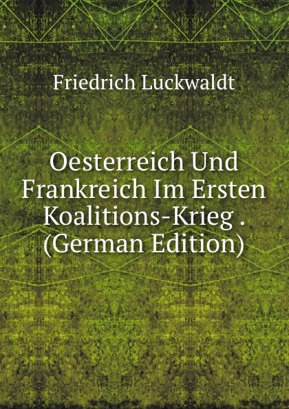 Обложка книги Oesterreich Und Frankreich Im Ersten Koalitions-Krieg . (German Edition), Friedrich Luckwaldt