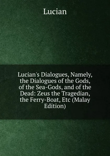 Обложка книги Lucian.s Dialogues, Namely, the Dialogues of the Gods, of the Sea-Gods, and of the Dead: Zeus the Tragedian, the Ferry-Boat, Etc (Malay Edition), Lucian