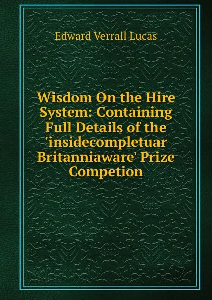 Обложка книги Wisdom On the Hire System: Containing Full Details of the .insidecompletuar Britanniaware. Prize Competion, E. V. Lucas