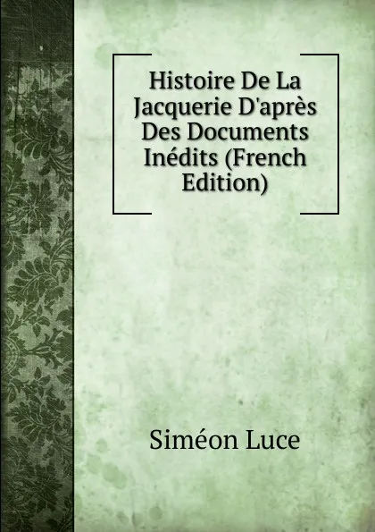 Обложка книги Histoire De La Jacquerie D.apres Des Documents Inedits (French Edition), Siméon Luce