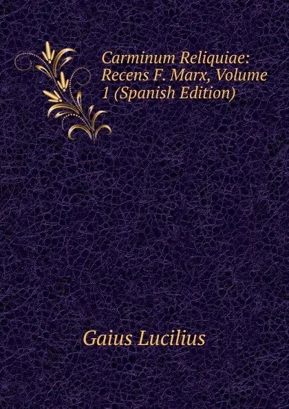 Обложка книги Carminum Reliquiae: Recens F. Marx, Volume 1 (Spanish Edition), Gaius Lucilius