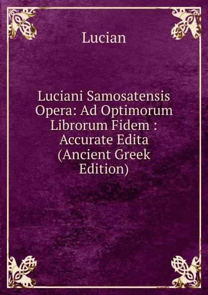 Обложка книги Luciani Samosatensis Opera: Ad Optimorum Librorum Fidem : Accurate Edita (Ancient Greek Edition), Lucian