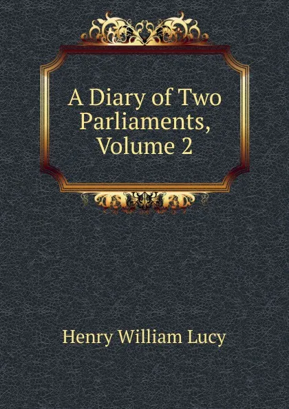 Обложка книги A Diary of Two Parliaments, Volume 2, Henry William Lucy