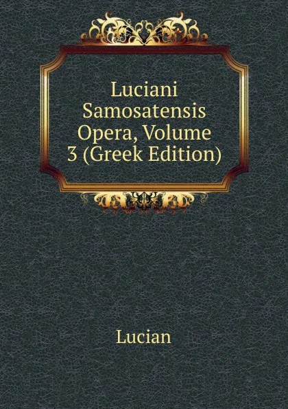 Обложка книги Luciani Samosatensis Opera, Volume 3 (Greek Edition), Lucian