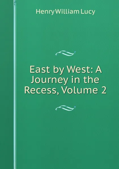 Обложка книги East by West: A Journey in the Recess, Volume 2, Henry William Lucy