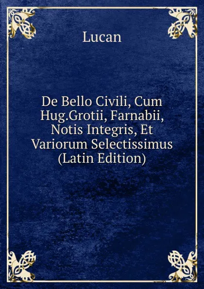 Обложка книги De Bello Civili, Cum Hug.Grotii, Farnabii, Notis Integris, Et Variorum Selectissimus (Latin Edition), Lucan