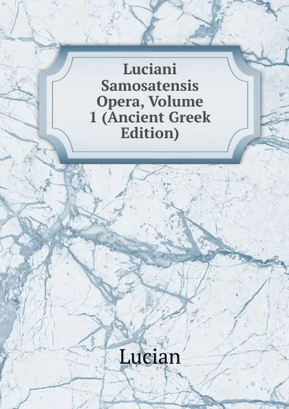 Обложка книги Luciani Samosatensis Opera, Volume 1 (Ancient Greek Edition), Lucian