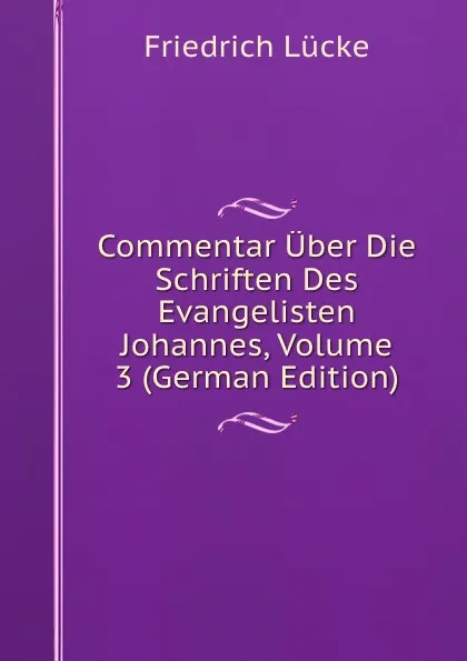 Обложка книги Commentar Uber Die Schriften Des Evangelisten Johannes, Volume 3 (German Edition), Friedrich Lücke