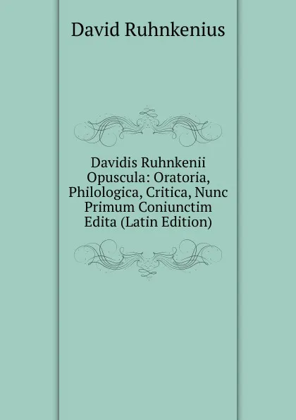 Обложка книги Davidis Ruhnkenii Opuscula: Oratoria, Philologica, Critica, Nunc Primum Coniunctim Edita (Latin Edition), David Ruhnkenius