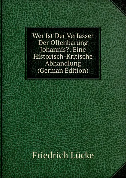 Обложка книги Wer Ist Der Verfasser Der Offenbarung Johannis.: Eine Historisch-Kritische Abhandlung (German Edition), Friedrich Lücke