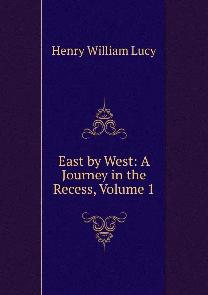 Обложка книги East by West: A Journey in the Recess, Volume 1, Henry William Lucy