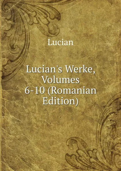 Обложка книги Lucian.s Werke, Volumes 6-10 (Romanian Edition), Lucian