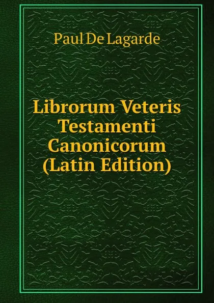 Обложка книги Librorum Veteris Testamenti Canonicorum (Latin Edition), Paul de Lagarde