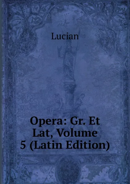 Обложка книги Opera: Gr. Et Lat, Volume 5 (Latin Edition), Lucian