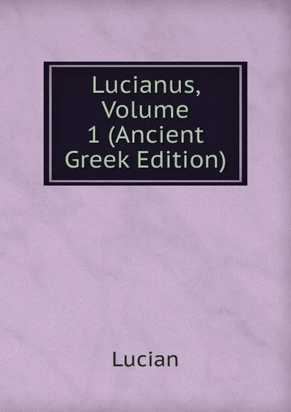 Обложка книги Lucianus, Volume 1 (Ancient Greek Edition), Lucian