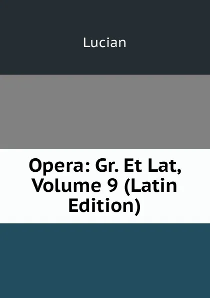 Обложка книги Opera: Gr. Et Lat, Volume 9 (Latin Edition), Lucian