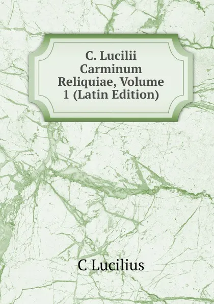 Обложка книги C. Lucilii Carminum Reliquiae, Volume 1 (Latin Edition), C Lucilius