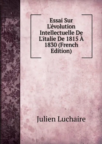 Обложка книги Essai Sur L.evolution Intellectuelle De L.italie De 1815 A 1830 (French Edition), Julien Luchaire