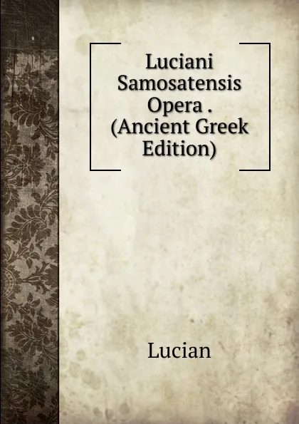 Обложка книги Luciani Samosatensis Opera . (Ancient Greek Edition), Lucian