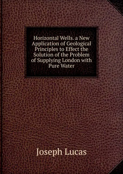 Обложка книги Horizontal Wells. a New Application of Geological Principles to Effect the Solution of the Problem of Supplying London with Pure Water, Joseph Lucas