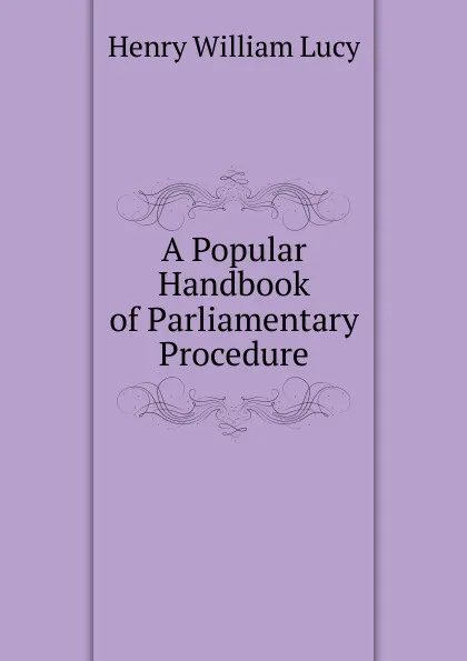 Обложка книги A Popular Handbook of Parliamentary Procedure, Henry William Lucy