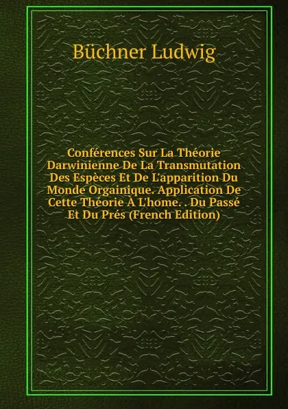 Обложка книги Conferences Sur La Theorie Darwinienne De La Transmutation Des Especes Et De L.apparition Du Monde Orgainique. Application De Cette Theorie A L.home. . Du Passe Et Du Pres (French Edition), Büchner Ludwig