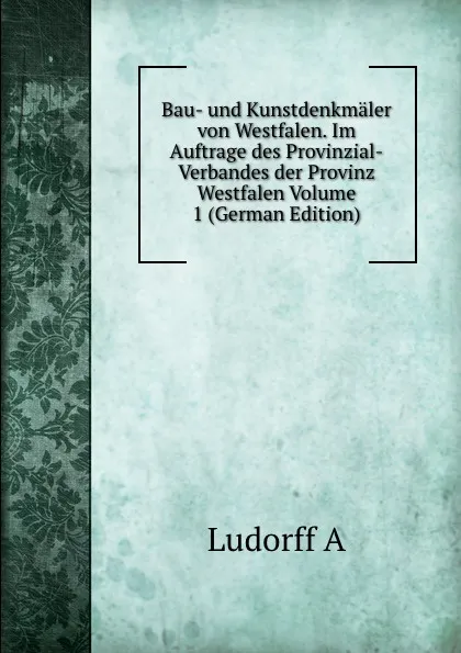 Обложка книги Bau- und Kunstdenkmaler von Westfalen. Im Auftrage des Provinzial-Verbandes der Provinz Westfalen Volume 1 (German Edition), Ludorff A