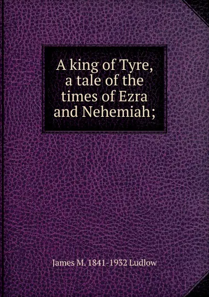 Обложка книги A king of Tyre, a tale of the times of Ezra and Nehemiah;, James M. 1841-1932 Ludlow