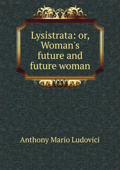 Обложка книги Lysistrata: or, Woman.s future and future woman, Anthony Mario Ludovici