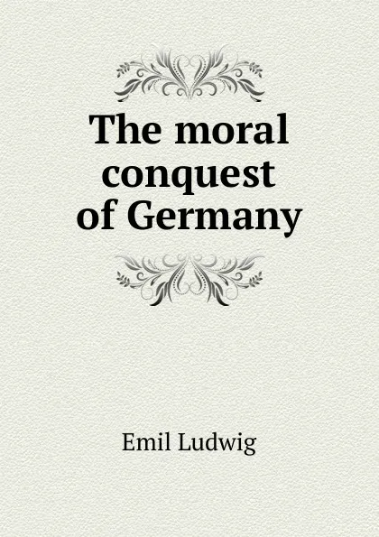 Обложка книги The moral conquest of Germany, Emil Ludwig