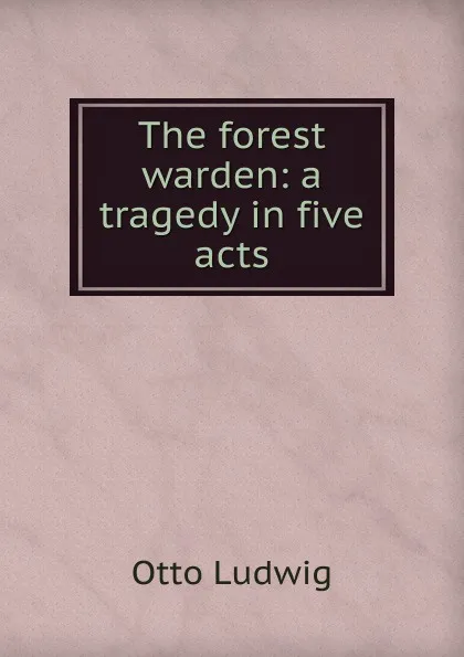 Обложка книги The forest warden: a tragedy in five acts, Otto Ludwig