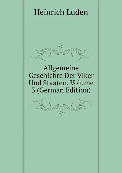 Обложка книги Allgemeine Geschichte Der Vlker Und Staaten, Volume 3 (German Edition), Heinrich Luden