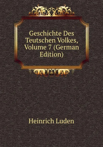 Обложка книги Geschichte Des Teutschen Volkes, Volume 7 (German Edition), Heinrich Luden